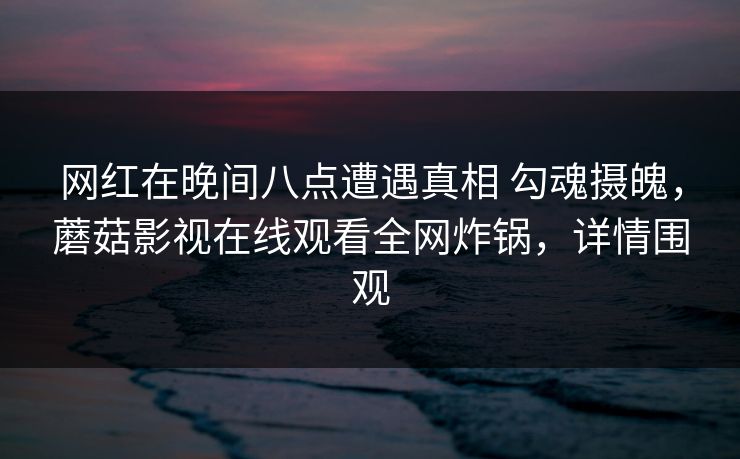 网红在晚间八点遭遇真相 勾魂摄魄,蘑菇影视在线观看全网炸锅,详情围观 网红在晚间八点遭遇真相 勾魂摄魄,蘑菇影视在线观看全网炸锅,详情围观
