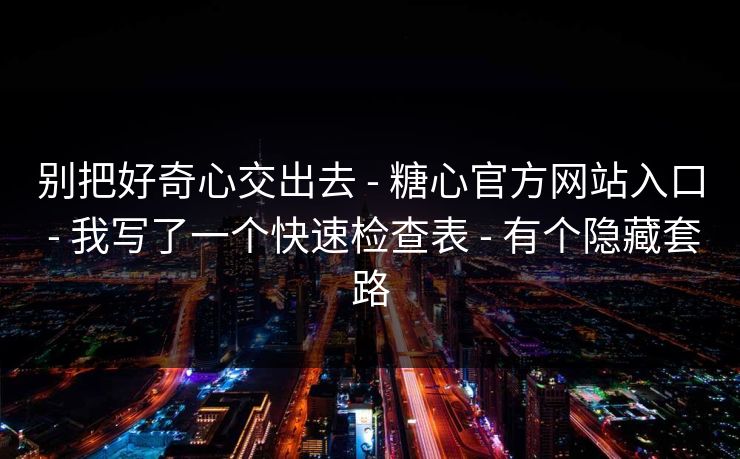 别把好奇心交出去 - 糖心官方网站入口 - 我写了一个快速检查表 - 有个隐藏套路