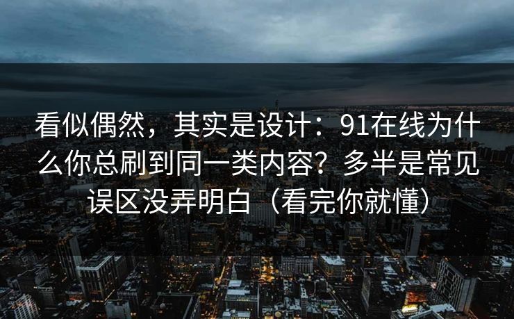 看似偶然,其实是设计:91在线为什么你总刷到同一类内容?多半是常见误区没弄明白(看完你就懂) 看似偶然,其实是设计:91在线为什么你总刷到同一类内容?多半是常见误区没弄明白(看完你就懂)
