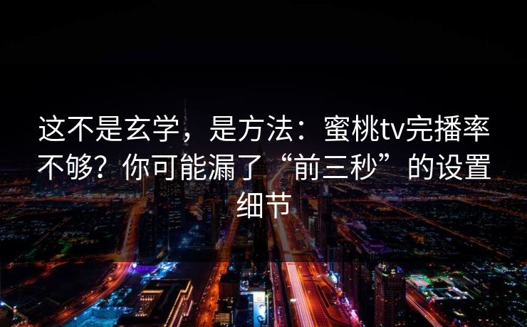 这不是玄学，是方法：蜜桃tv完播率不够？你可能漏了“前三秒”的设置细节