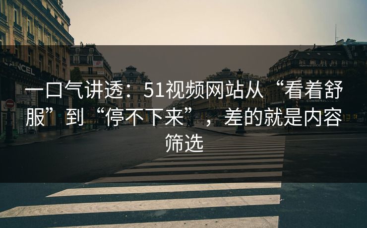 一口气讲透:51视频网站从“看着舒服”到“停不下来”,差的就是内容筛选 一口气讲透:51视频网站从“看着舒服”到“停不下来”,差的就是内容筛选