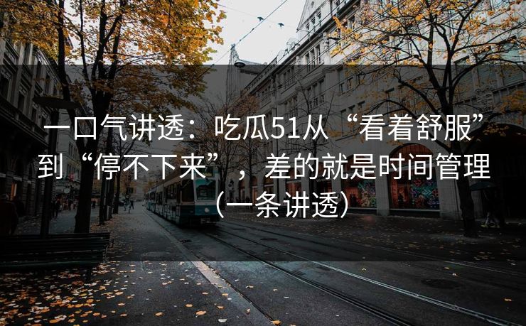 一口气讲透：吃瓜51从“看着舒服”到“停不下来”，差的就是时间管理（一条讲透）
