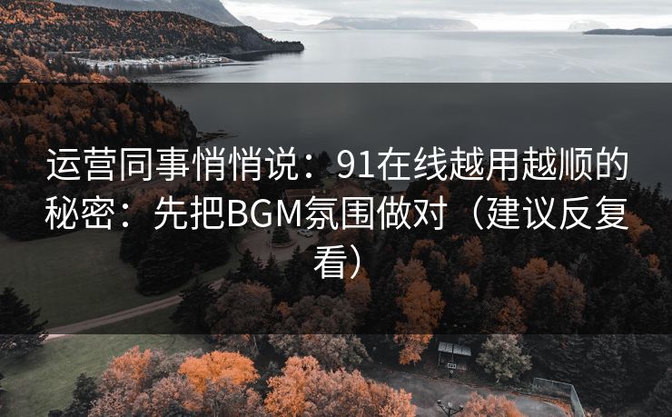 运营同事悄悄说：91在线越用越顺的秘密：先把BGM氛围做对（建议反复看）