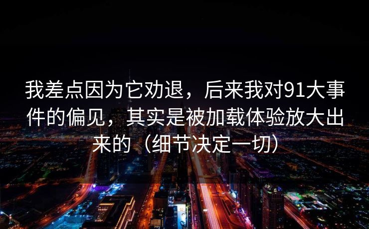 我差点因为它劝退,后来我对91大事件的偏见,其实是被加载体验放大出来的(细节决定一切) 我差点因为它劝退,后来我对91大事件的偏见,其实是被加载体验放大出来的(细节决定一切)