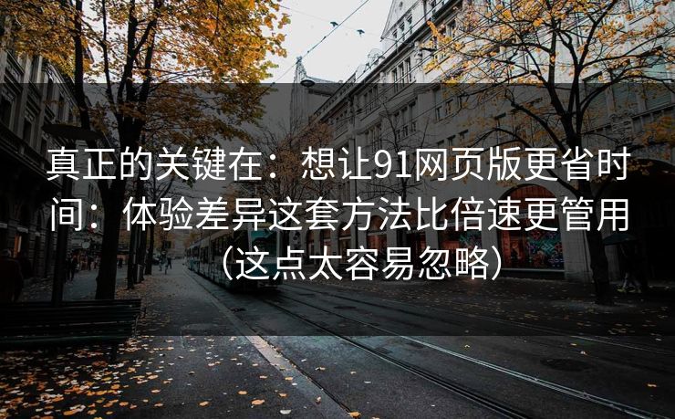 真正的关键在:想让91网页版更省时间:体验差异这套方法比倍速更管用(这点太容易忽略) 真正的关键在:想让91网页版更省时间:体验差异这套方法比倍速更管用(这点太容易忽略)