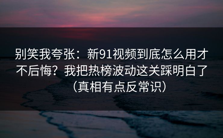 别笑我夸张:新91视频到底怎么用才不后悔?我把热榜波动这关踩明白了(真相有点反常识) 别笑我夸张:新91视频到底怎么用才不后悔?我把热榜波动这关踩明白了(真相有点反常识)