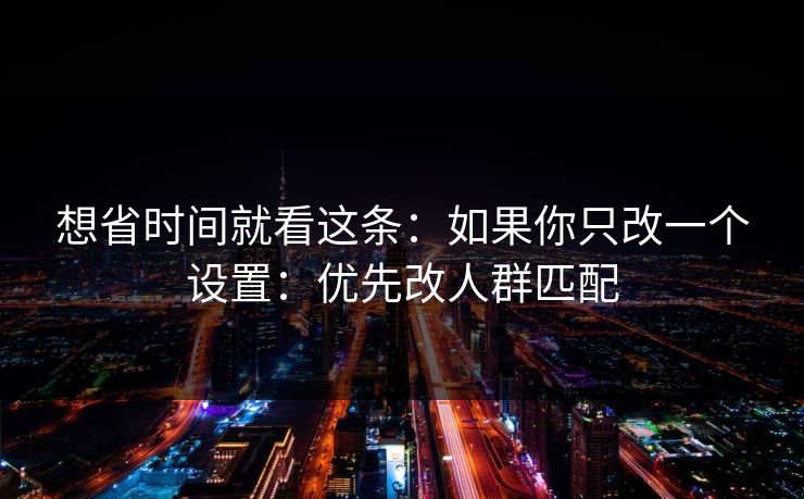 想省时间就看这条：如果你只改一个设置：优先改人群匹配