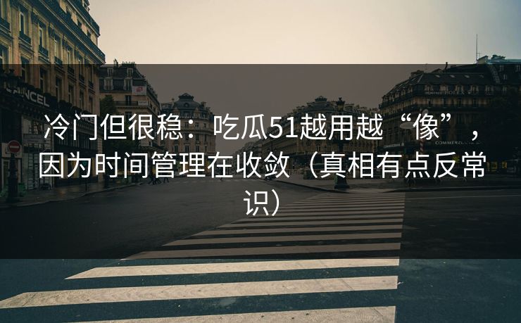 冷门但很稳：吃瓜51越用越“像”，因为时间管理在收敛（真相有点反常识）