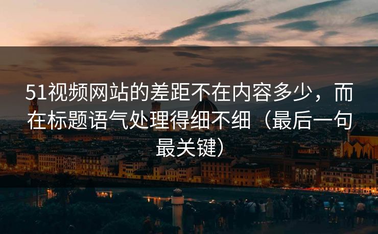51视频网站的差距不在内容多少，而在标题语气处理得细不细（最后一句最关键）