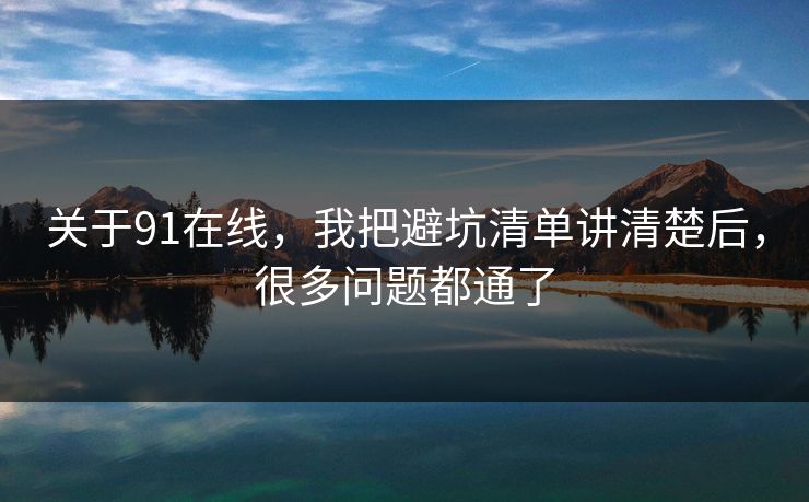 关于91在线，我把避坑清单讲清楚后，很多问题都通了