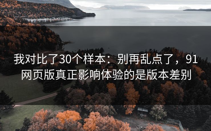 我对比了30个样本:别再乱点了,91网页版真正影响体验的是版本差别 我对比了30个样本:别再乱点了,91网页版真正影响体验的是版本差别