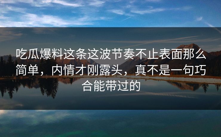吃瓜爆料这条这波节奏不止表面那么简单,内情才刚露头,真不是一句巧合能带过的 吃瓜爆料这条这波节奏不止表面那么简单,内情才刚露头,真不是一句巧合能带过的