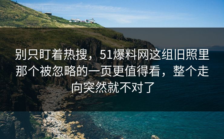 别只盯着热搜，51爆料网这组旧照里那个被忽略的一页更值得看，整个走向突然就不对了