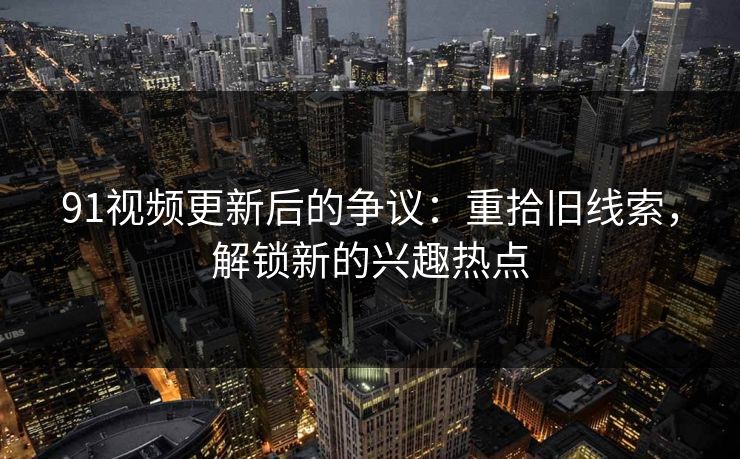 91视频更新后的争议:重拾旧线索,解锁新的兴趣热点 91视频更新后的争议:重拾旧线索,解锁新的兴趣热点